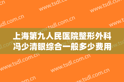 上海第九人民医院整形外科冯少清眼综合一般多少费用?怎么样?(上海九院冯少清做双眼皮怎么样)