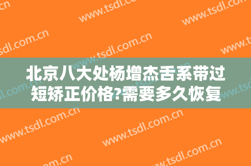 北京八大处杨增杰舌系带过短矫正价格?需要多久恢复?