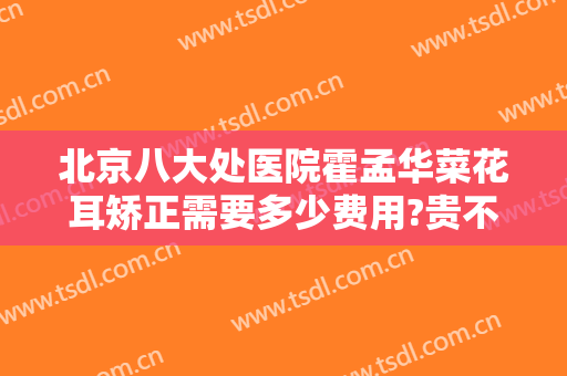北京八大处医院霍孟华菜花耳矫正需要多少费用?贵不贵?