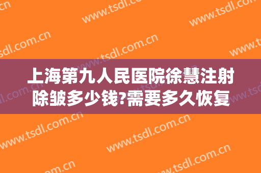 上海第九人民医院徐慧注射除皱多少钱?需要多久恢复?(上海第九医院徐慧挂号)