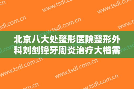 北京八大处整形医院整形外科刘剑锋牙周炎治疗大楷需要多少钱?效果怎么样?