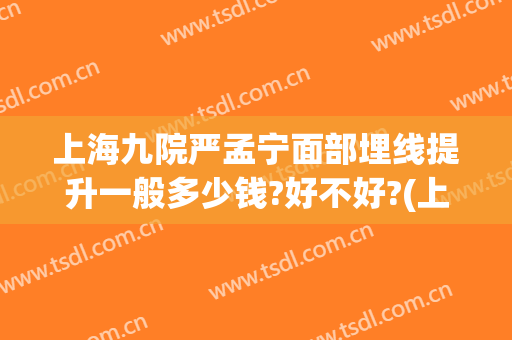 上海九院严孟宁面部埋线提升一般多少钱?好不好?(上海九院有埋线减肥吗)