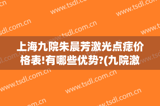 上海九院朱晨芳激光点痣价格表!有哪些优势?(九院激光点痣多少钱)