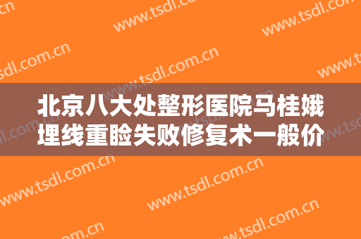 北京八大处整形医院马桂娥埋线重睑失败修复术一般价位是多少费用?效果怎么样?