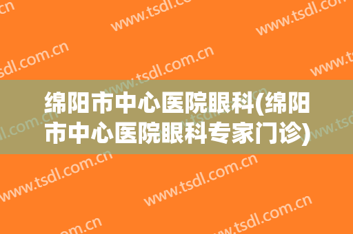 绵阳市中心医院眼科(绵阳市中心医院眼科专家门诊)