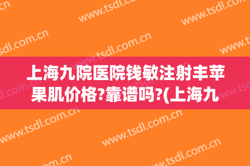 上海九院医院钱敏注射丰苹果肌价格?靠谱吗?(上海九院苹果肌填充)