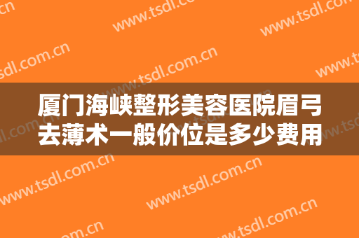 厦门海峡整形美容医院眉弓去薄术一般价位是多少费用?好不好?