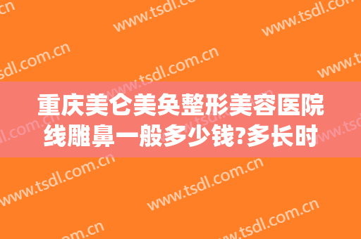 重庆美仑美奂整形美容医院线雕鼻一般多少钱?多长时间恢复?(重庆医美整形医院地址)