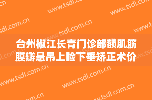 台州椒江长青门诊部额肌筋膜瓣悬吊上睑下垂矫正术价格?好不好?(眼睑下垂额肌悬吊术图片)