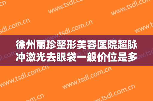 徐州丽珍整形美容医院超脉冲激光去眼袋一般价位是多少?怎么样?