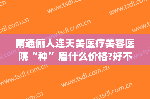 南通俪人连天美医疗美容医院“种”眉什么价格?好不好?(南通俪人连天美医疗美容医院口碑好吗)