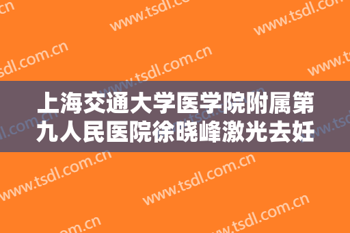 上海交通大学医学院附属第九人民医院徐晓峰激光去妊娠纹大楷需要多少钱?有哪些优势?