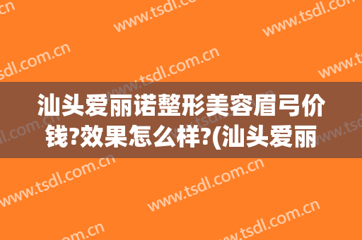 汕头爱丽诺整形美容眉弓价钱?效果怎么样?(汕头爱丽诺美容整形医院)