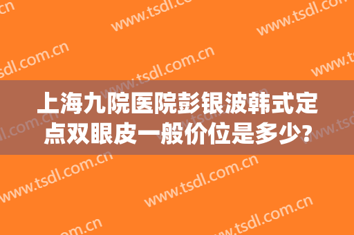 上海九院医院彭银波韩式定点双眼皮一般价位是多少?靠谱吗?(上海九院做双眼皮价格)