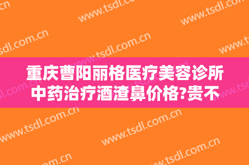 重庆曹阳丽格医疗美容诊所中药治疗酒渣鼻价格?贵不贵?