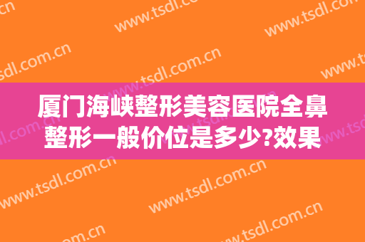 厦门海峡整形美容医院全鼻整形一般价位是多少?效果怎么样?(海峡整形美容医院 厦门)