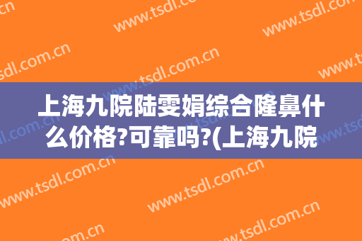 上海九院陆雯娟综合隆鼻什么价格?可靠吗?(上海九院隆鼻案例贴吧)