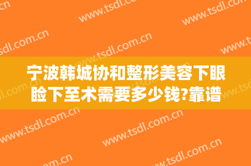宁波韩城协和整形美容下眼睑下至术需要多少钱?靠谱吗?(宁波韩美整形美容医院好吗)