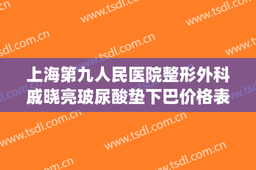 上海第九人民医院整形外科戚晓亮玻尿酸垫下巴价格表!效果怎么样?(上海九院下巴打玻尿酸)