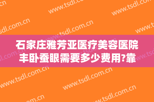 石家庄雅芳亚医疗美容医院丰卧蚕眼需要多少费用?靠谱吗?(石家庄雅芳亚整形医院地址)