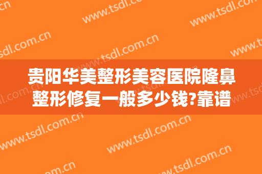 贵阳华美整形美容医院隆鼻整形修复一般多少钱?靠谱吗?(贵阳华美整形美容医院医生推荐)