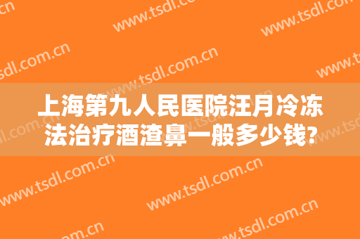 上海第九人民医院汪月冷冻法治疗酒渣鼻一般多少钱?怎么样?