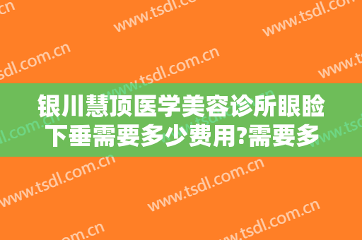 银川慧顶医学美容诊所眼睑下垂需要多少费用?需要多久恢复?