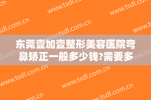 东莞壹加壹整形美容医院弯鼻矫正一般多少钱?需要多久恢复?
