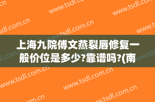 上海九院傅文燕裂唇修复一般价位是多少?靠谱吗?(南京做唇裂.修复最好的医生)
