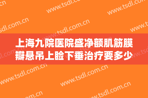 上海九院医院盛净额肌筋膜瓣悬吊上睑下垂治疗要多少钱?可靠吗?(上海九院上眼睑下垂手术哪里做好)