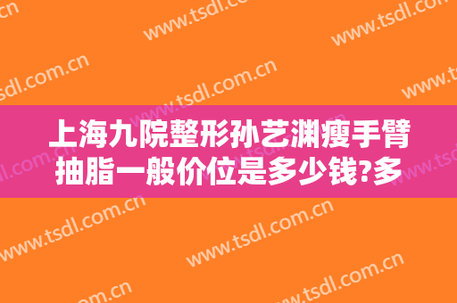 上海九院整形孙艺渊瘦手臂抽脂一般价位是多少钱?多长时间恢复?