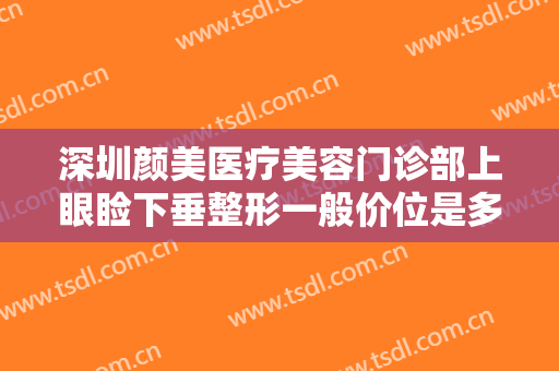 深圳颜美医疗美容门诊部上眼睑下垂整形一般价位是多少费用?怎么样?