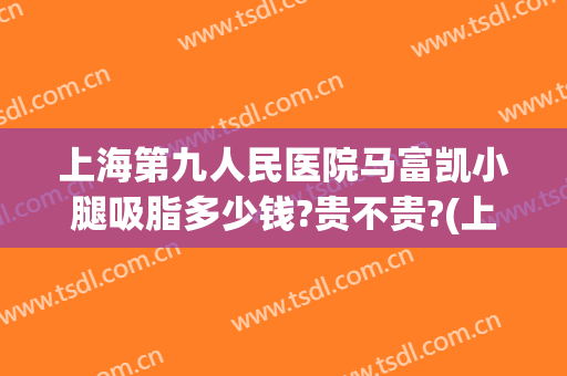 上海第九人民医院马富凯小腿吸脂多少钱?贵不贵?(上海第九人民医院吸脂专家)
