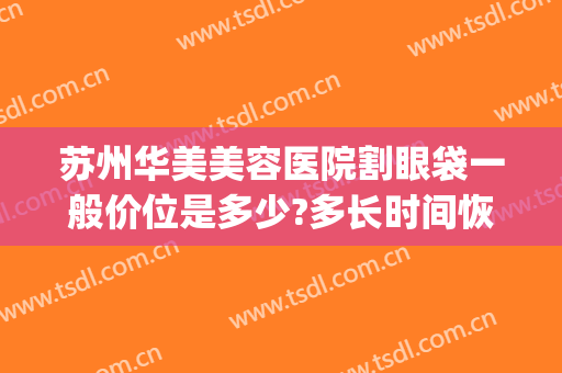 苏州华美美容医院割眼袋一般价位是多少?多长时间恢复?(苏州割眼袋价格)
