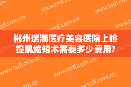 郴州瑞澜医疗美容医院上睑提肌缩短术需要多少费用?怎么样?