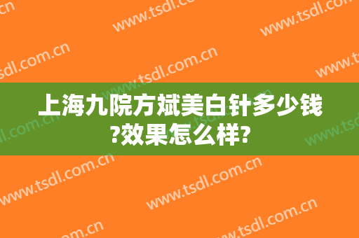 上海九院方斌美白针多少钱?效果怎么样?