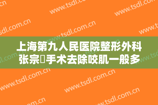 上海第九人民医院整形外科张宗棨手术去除咬肌一般多少费用?可靠吗?
