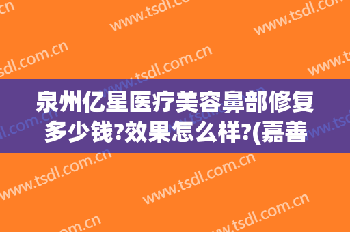 泉州亿星医疗美容鼻部修复多少钱?效果怎么样?(嘉善出租车起步价多少公里)