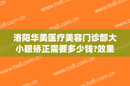 洛阳华美医疗美容门诊部大小眼矫正需要多少钱?效果怎么样?(洛阳国美医疗整形)