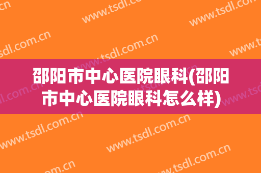 邵阳市中心医院眼科(邵阳市中心医院眼科怎么样)