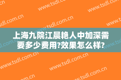 上海九院江晨艳人中加深需要多少费用?效果怎么样?