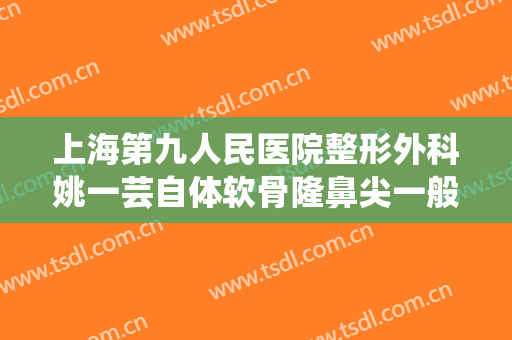 上海第九人民医院整形外科姚一芸自体软骨隆鼻尖一般价位是多少费用?需要多久恢复?