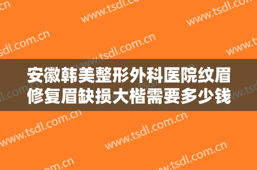 安徽韩美整形外科医院纹眉修复眉缺损大楷需要多少钱?多长时间恢复?