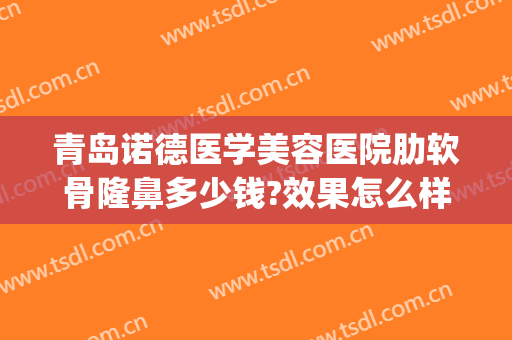青岛诺德医学美容医院肋软骨隆鼻多少钱?效果怎么样?(肋骨隆鼻修复多少钱)