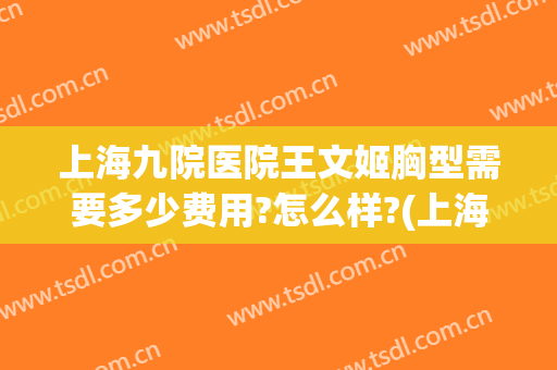 上海九院医院王文姬胸型需要多少费用?怎么样?(上海九院医院王文姬胸型需要多少费用?怎么样看病)