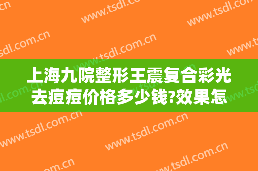 上海九院整形王震复合彩光去痘痘价格多少钱?效果怎么样?