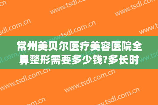 常州美贝尔医疗美容医院全鼻整形需要多少钱?多长时间恢复?(常州美贝尔整形美容中心)