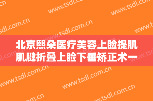 北京熙朵医疗美容上睑提肌肌腱折叠上睑下垂矫正术一般价位是多少费用?有哪些优势?