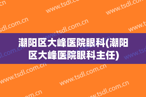 潮阳区大峰医院眼科(潮阳区大峰医院眼科主任)