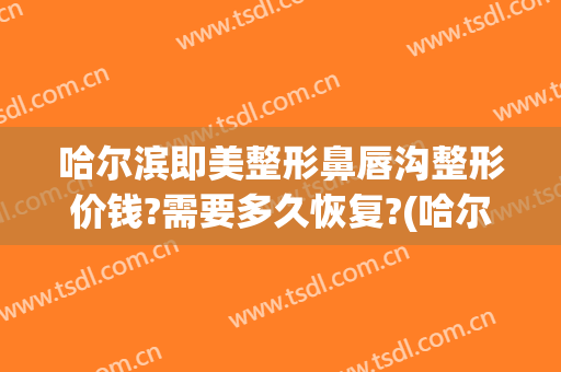 哈尔滨即美整形鼻唇沟整形价钱?需要多久恢复?(哈尔滨唇部整形)